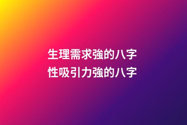 生理需求強的八字 性吸引力強的八字